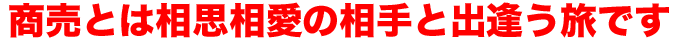 商売とは相思相愛の相手と出逢う旅です