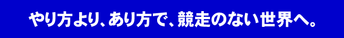 やり方より、あり方で、競走のない世界へ。
