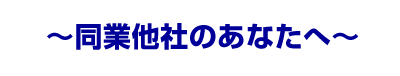 ～同業他社のあなたへ～ 